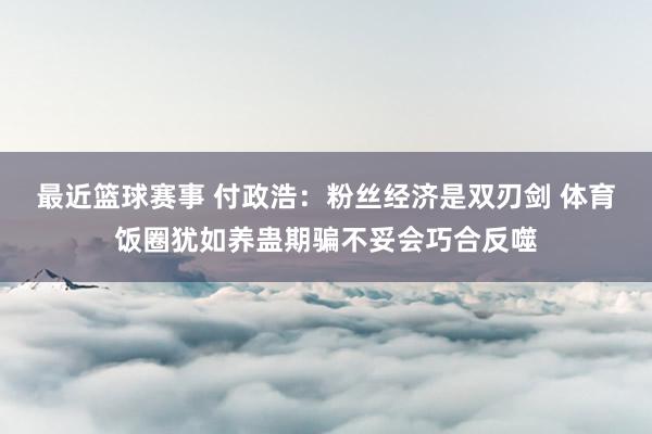 最近篮球赛事 付政浩：粉丝经济是双刃剑 体育饭圈犹如养蛊期骗不妥会巧合反噬