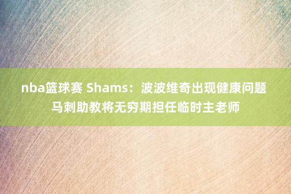 nba篮球赛 Shams：波波维奇出现健康问题 马刺助教将无穷期担任临时主老师