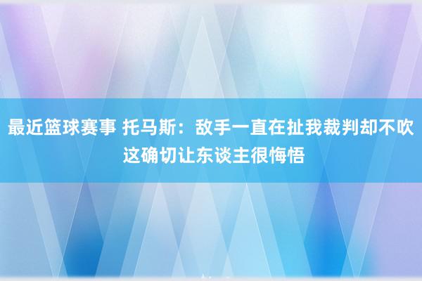 最近篮球赛事 托马斯：敌手一直在扯我裁判却不吹 这确切让东谈主很悔悟