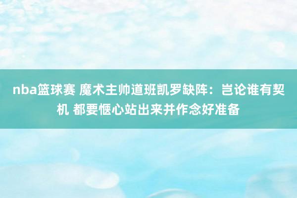 nba篮球赛 魔术主帅道班凯罗缺阵：岂论谁有契机 都要惬心站出来并作念好准备