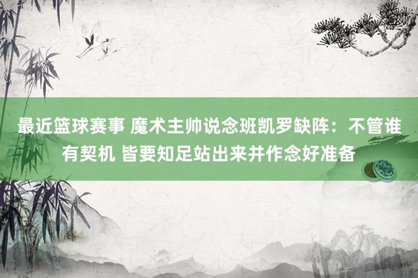 最近篮球赛事 魔术主帅说念班凯罗缺阵：不管谁有契机 皆要知足站出来并作念好准备