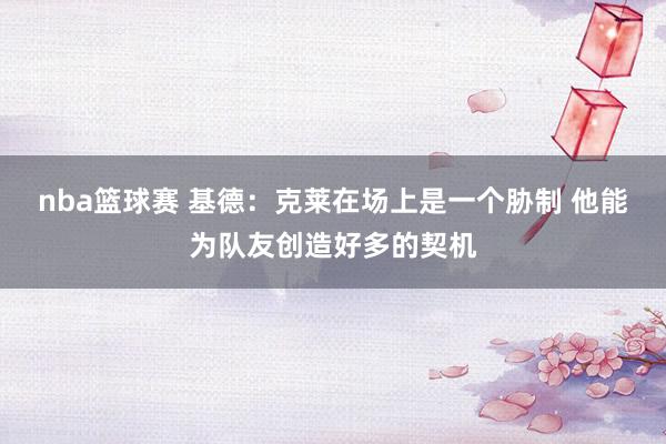 nba篮球赛 基德：克莱在场上是一个胁制 他能为队友创造好多的契机