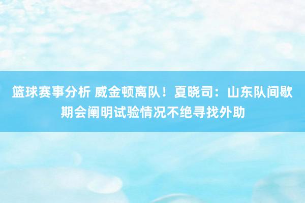 篮球赛事分析 威金顿离队！夏晓司：山东队间歇期会阐明试验情况不绝寻找外助