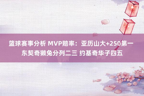 篮球赛事分析 MVP赔率：亚历山大+250第一 东契奇獭兔分列二三 约基奇华子四五