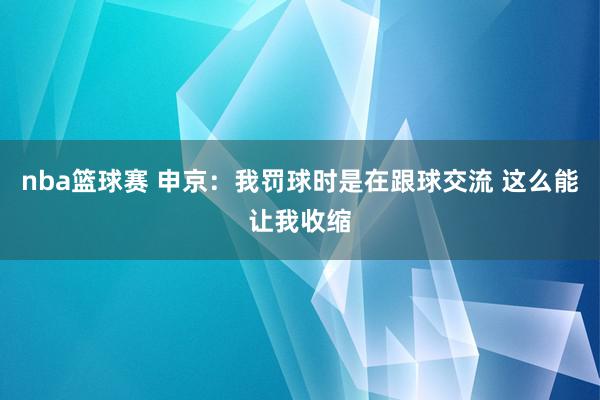 nba篮球赛 申京：我罚球时是在跟球交流 这么能让我收缩