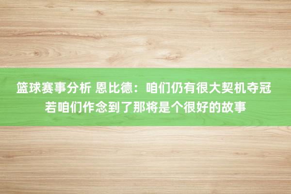 篮球赛事分析 恩比德：咱们仍有很大契机夺冠 若咱们作念到了那将是个很好的故事