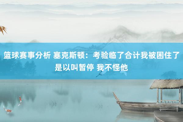 篮球赛事分析 塞克斯顿：考验临了合计我被困住了是以叫暂停 我不怪他