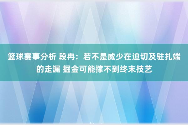 篮球赛事分析 段冉：若不是威少在迫切及驻扎端的走漏 掘金可能撑不到终末技艺