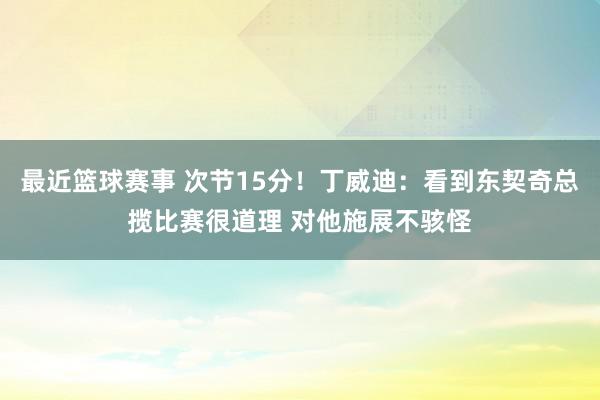 最近篮球赛事 次节15分！丁威迪：看到东契奇总揽比赛很道理 对他施展不骇怪