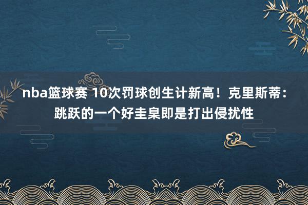 nba篮球赛 10次罚球创生计新高！克里斯蒂：跳跃的一个好圭臬即是打出侵扰性