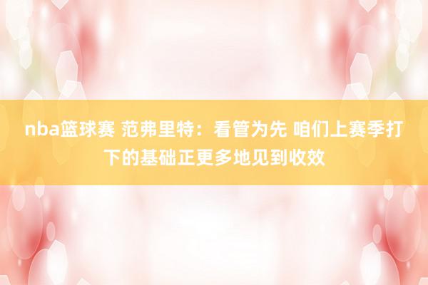 nba篮球赛 范弗里特：看管为先 咱们上赛季打下的基础正更多地见到收效