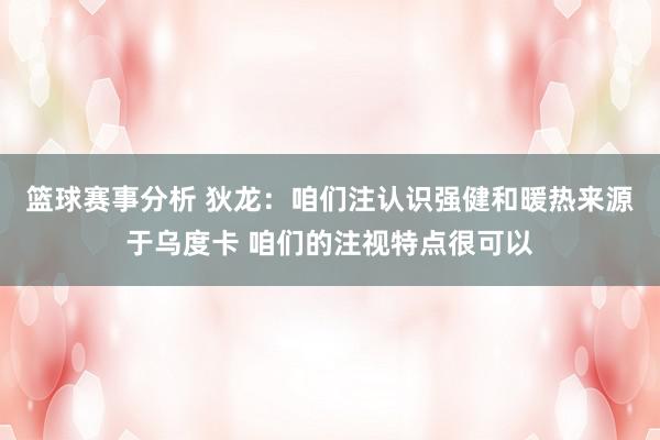 篮球赛事分析 狄龙：咱们注认识强健和暖热来源于乌度卡 咱们的注视特点很可以