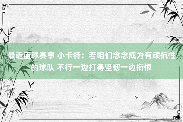 最近篮球赛事 小卡特：若咱们念念成为有顽抗性的球队 不行一边打得坚韧一边衔恨