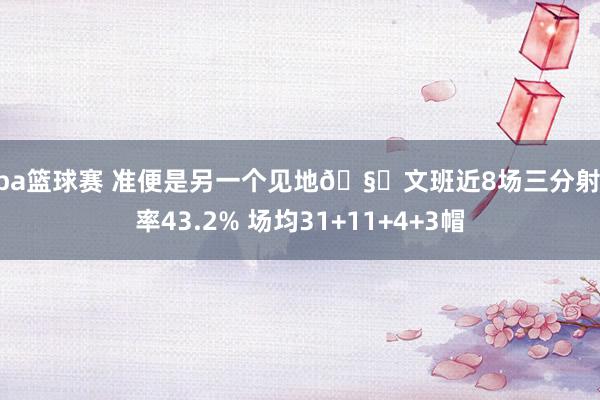 nba篮球赛 准便是另一个见地🧐文班近8场三分射中率43.2% 场均31+11+4+3帽