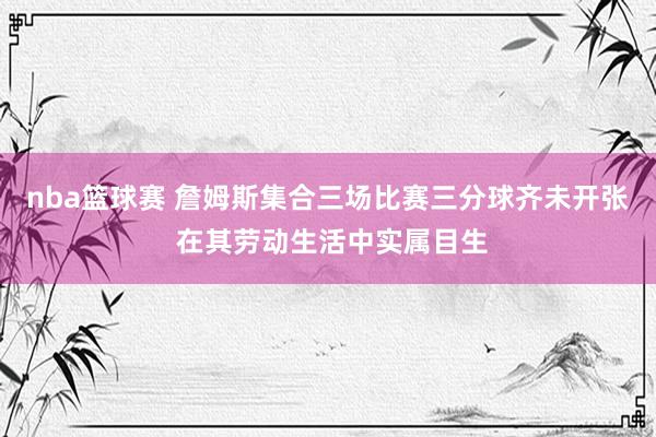 nba篮球赛 詹姆斯集合三场比赛三分球齐未开张 在其劳动生活