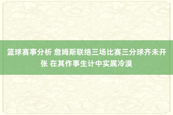 篮球赛事分析 詹姆斯联络三场比赛三分球齐未开张 在其作事生计