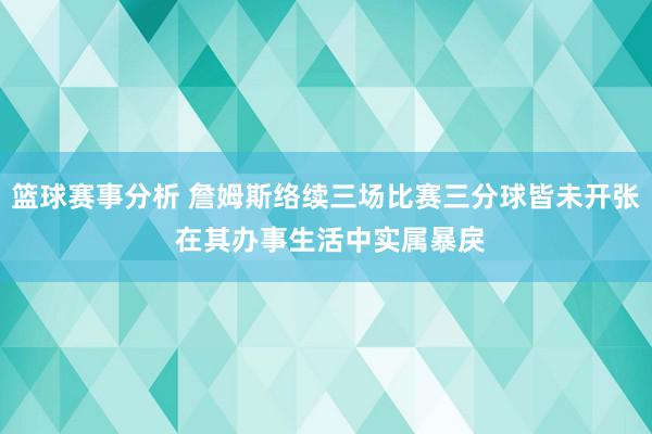 篮球赛事分析 詹姆斯络续三场比赛三分球皆未开张 在其办事生活