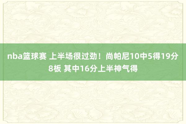 nba篮球赛 上半场很过劲！尚帕尼10中5得19分8板 其中