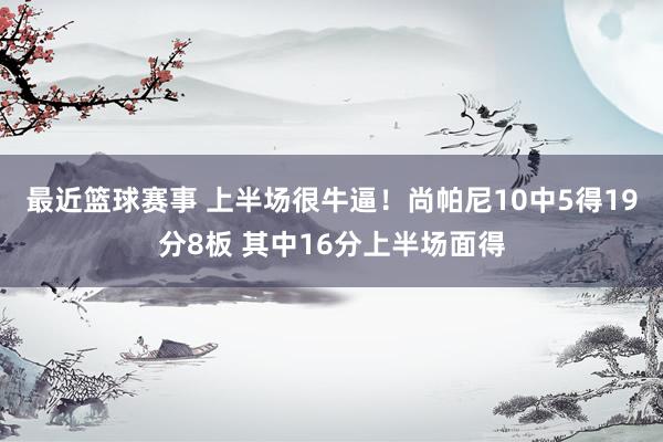 最近篮球赛事 上半场很牛逼！尚帕尼10中5得19分8板 其中