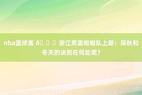 nba篮球赛 😍浙江男篮啦啦队上新：深秋和冬天的诀别在何处呢