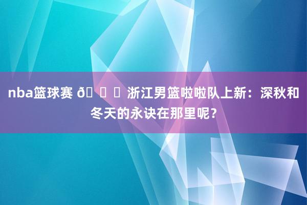 nba篮球赛 😍浙江男篮啦啦队上新：深秋和冬天的永诀在那里呢