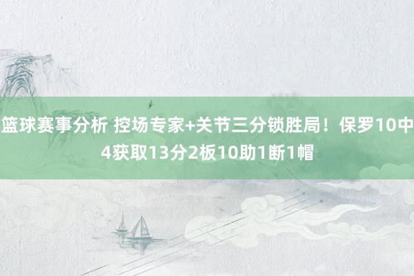 篮球赛事分析 控场专家+关节三分锁胜局！保罗10中4获取13分2板10助1断1帽