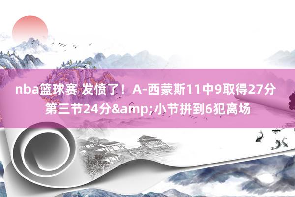 nba篮球赛 发愤了！A-西蒙斯11中9取得27分 第三节24分&小节拼到6犯离场