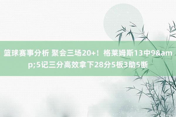 篮球赛事分析 聚会三场20+！格莱姆斯13中9&5记三分高效拿下28分5板3助5断