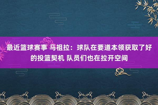 最近篮球赛事 马祖拉：球队在要道本领获取了好的投篮契机 队员们也在拉开空间