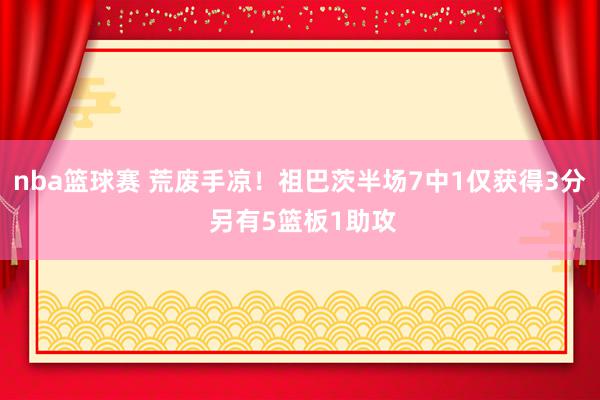 nba篮球赛 荒废手凉！祖巴茨半场7中1仅获得3分 另有5篮板1助攻