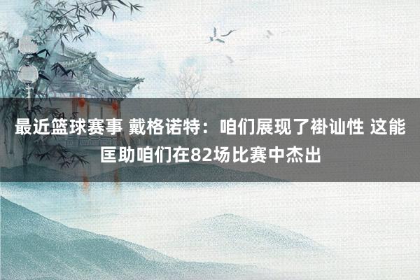 最近篮球赛事 戴格诺特：咱们展现了褂讪性 这能匡助咱们在82场比赛中杰出