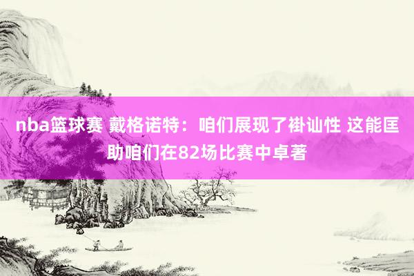 nba篮球赛 戴格诺特：咱们展现了褂讪性 这能匡助咱们在82场比赛中卓著