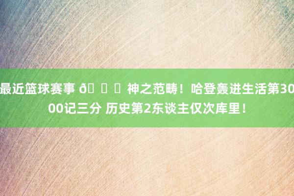 最近篮球赛事 😀神之范畴！哈登轰进生活第3000记三分 历史第2东谈主仅次库里！