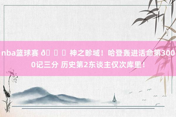 nba篮球赛 😀神之畛域！哈登轰进活命第3000记三分 历史第2东谈主仅次库里！