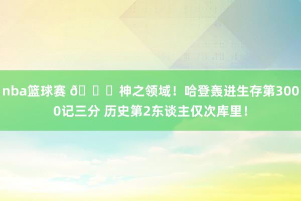 nba篮球赛 😀神之领域！哈登轰进生存第3000记三分 历史第2东谈主仅次库里！