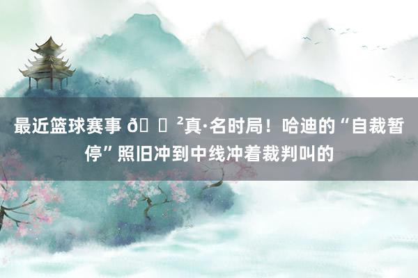 最近篮球赛事 😲真·名时局！哈迪的“自裁暂停”照旧冲到中线冲着裁判叫的