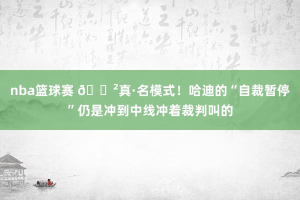 nba篮球赛 😲真·名模式！哈迪的“自裁暂停”仍是冲到中线冲着裁判叫的