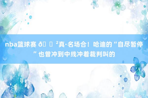 nba篮球赛 😲真·名场合！哈迪的“自尽暂停”也曾冲到中线冲着裁判叫的