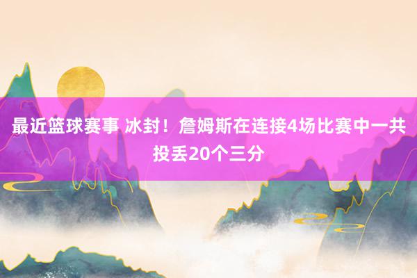 最近篮球赛事 冰封！詹姆斯在连接4场比赛中一共投丢20个三分