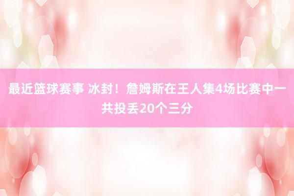 最近篮球赛事 冰封！詹姆斯在王人集4场比赛中一共投丢20个三分