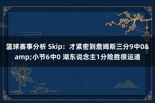 篮球赛事分析 Skip：才紧密到詹姆斯三分9中0&小节6中0 湖东说念主1分险胜很运道