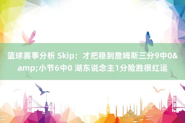 篮球赛事分析 Skip：才把稳到詹姆斯三分9中0&小节6中0 湖东说念主1分险胜很红运