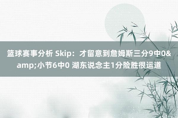 篮球赛事分析 Skip：才留意到詹姆斯三分9中0&小节6中0 湖东说念主1分险胜很运道