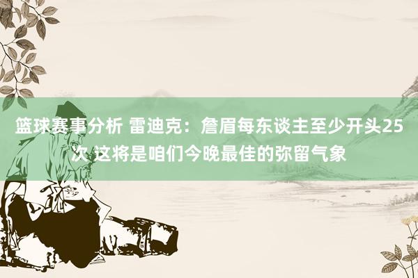 篮球赛事分析 雷迪克：詹眉每东谈主至少开头25次 这将是咱们今晚最佳的弥留气象