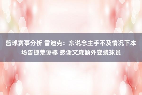 篮球赛事分析 雷迪克：东说念主手不及情况下本场告捷荒谬棒 感谢文森额外变装球员