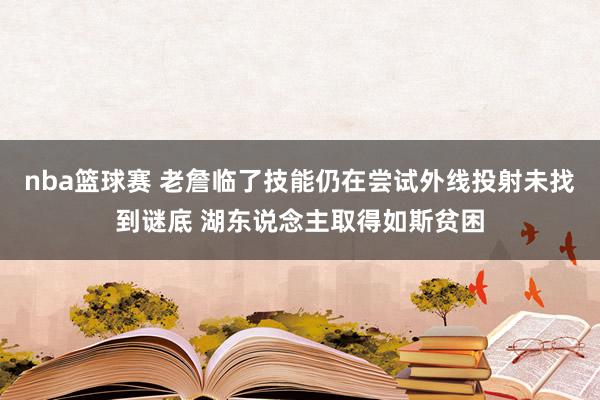 nba篮球赛 老詹临了技能仍在尝试外线投射未找到谜底 湖东说念主取得如斯贫困