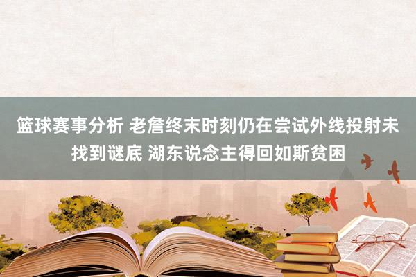 篮球赛事分析 老詹终末时刻仍在尝试外线投射未找到谜底 湖东说念主得回如斯贫困