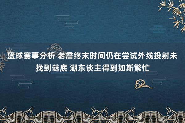 篮球赛事分析 老詹终末时间仍在尝试外线投射未找到谜底 湖东谈主得到如斯繁忙