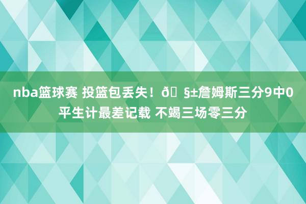 nba篮球赛 投篮包丢失！🧱詹姆斯三分9中0平生计最差记载 不竭三场零三分