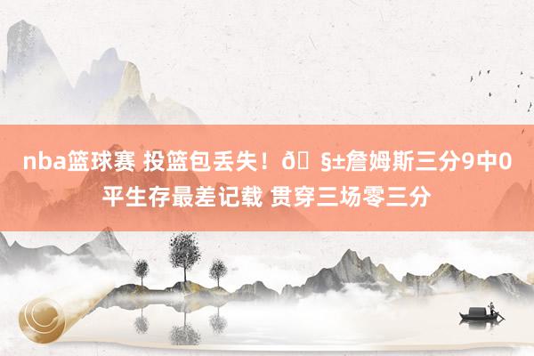 nba篮球赛 投篮包丢失！🧱詹姆斯三分9中0平生存最差记载 贯穿三场零三分